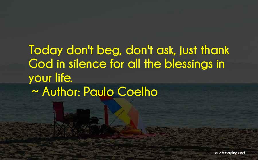 Paulo Coelho Quotes: Today Don't Beg, Don't Ask, Just Thank God In Silence For All The Blessings In Your Life.