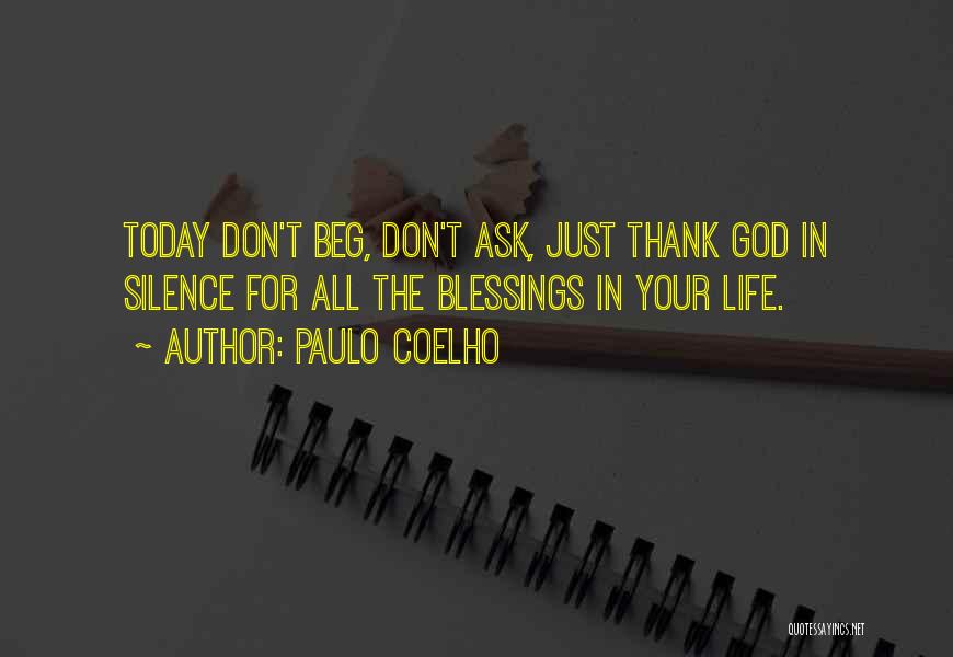 Paulo Coelho Quotes: Today Don't Beg, Don't Ask, Just Thank God In Silence For All The Blessings In Your Life.