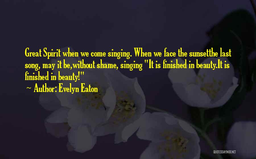 Evelyn Eaton Quotes: Great Spirit When We Come Singing. When We Face The Sunsetthe Last Song, May It Be,without Shame, Singing It Is