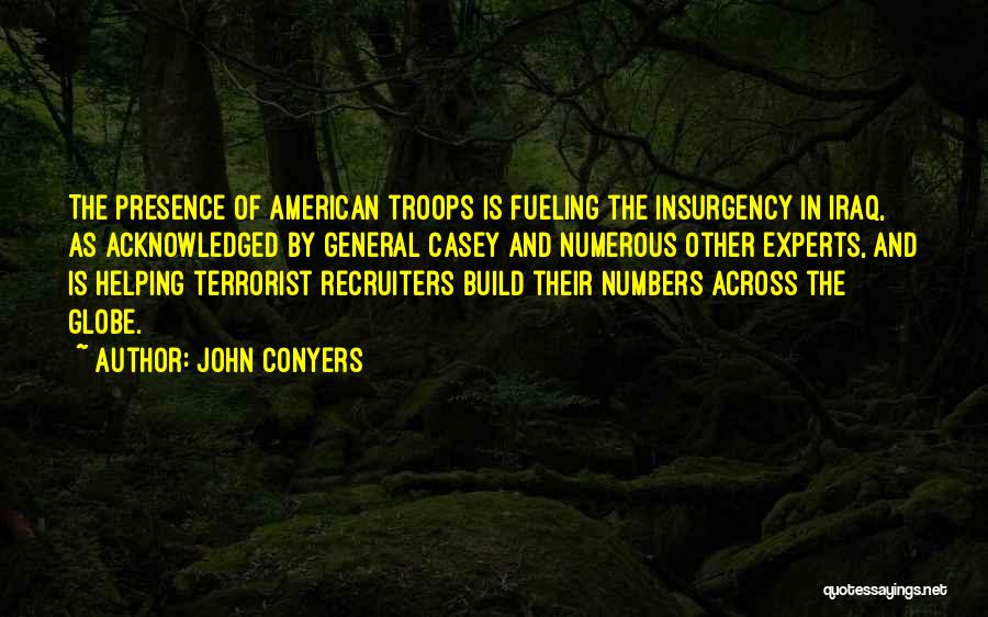John Conyers Quotes: The Presence Of American Troops Is Fueling The Insurgency In Iraq, As Acknowledged By General Casey And Numerous Other Experts,