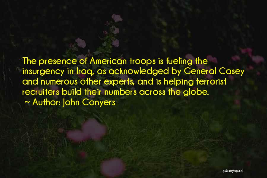 John Conyers Quotes: The Presence Of American Troops Is Fueling The Insurgency In Iraq, As Acknowledged By General Casey And Numerous Other Experts,