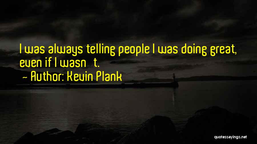 Kevin Plank Quotes: I Was Always Telling People I Was Doing Great, Even If I Wasn't.