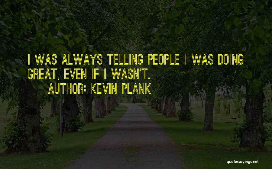 Kevin Plank Quotes: I Was Always Telling People I Was Doing Great, Even If I Wasn't.
