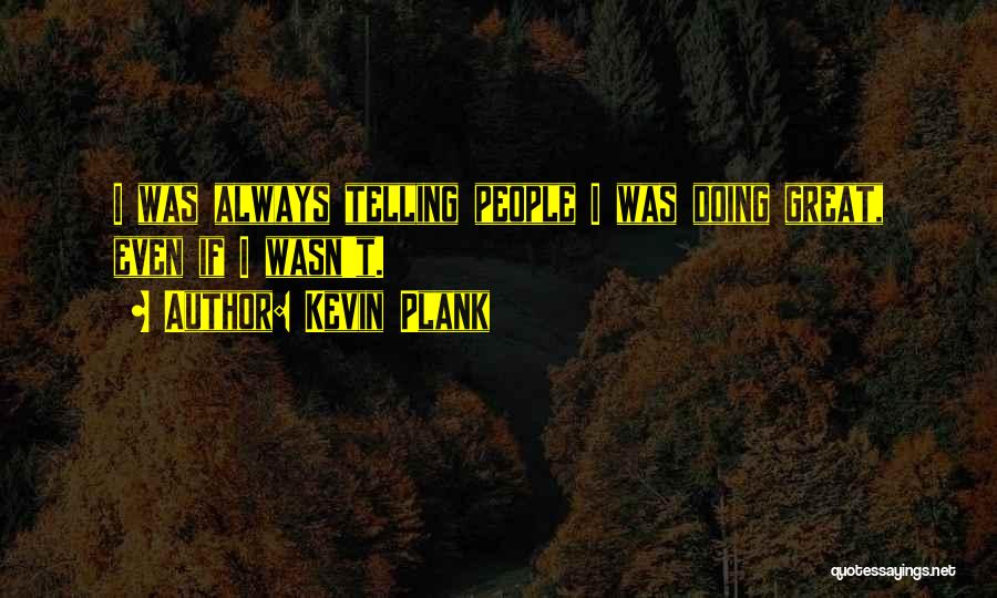 Kevin Plank Quotes: I Was Always Telling People I Was Doing Great, Even If I Wasn't.