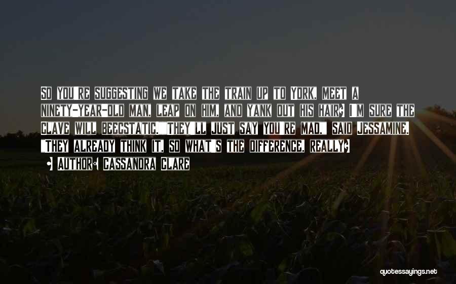 Cassandra Clare Quotes: So You're Suggesting We Take The Train Up To York, Meet A Ninety-year-old Man, Leap On Him, And Yank Out