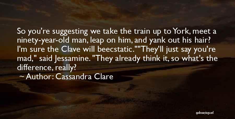 Cassandra Clare Quotes: So You're Suggesting We Take The Train Up To York, Meet A Ninety-year-old Man, Leap On Him, And Yank Out