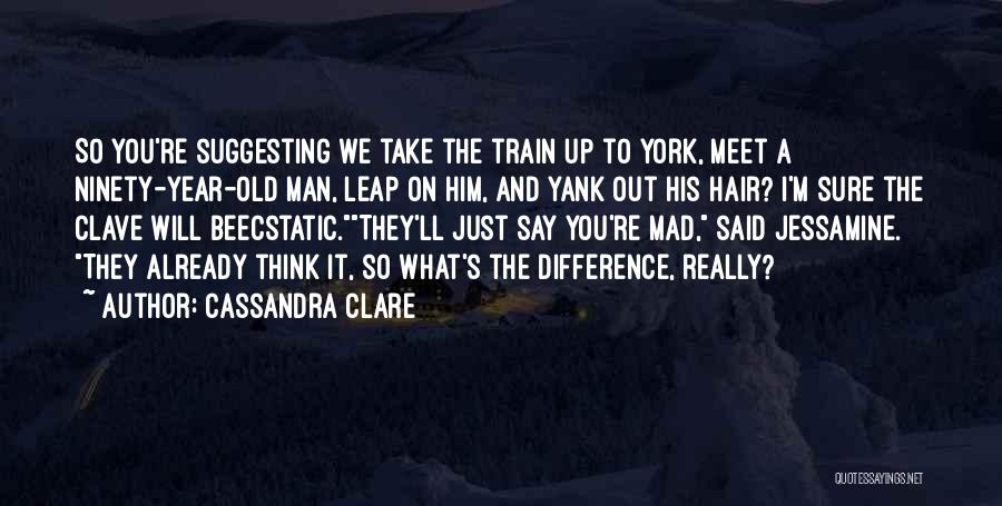 Cassandra Clare Quotes: So You're Suggesting We Take The Train Up To York, Meet A Ninety-year-old Man, Leap On Him, And Yank Out