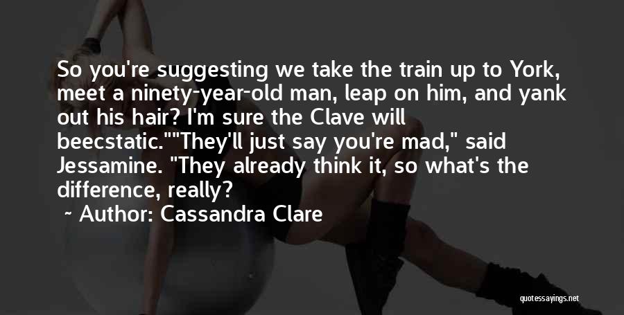 Cassandra Clare Quotes: So You're Suggesting We Take The Train Up To York, Meet A Ninety-year-old Man, Leap On Him, And Yank Out