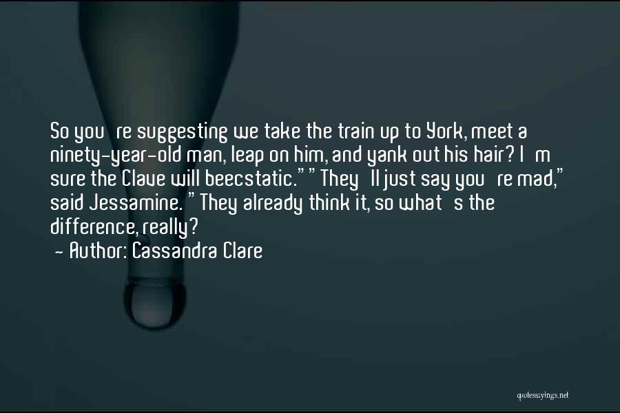 Cassandra Clare Quotes: So You're Suggesting We Take The Train Up To York, Meet A Ninety-year-old Man, Leap On Him, And Yank Out