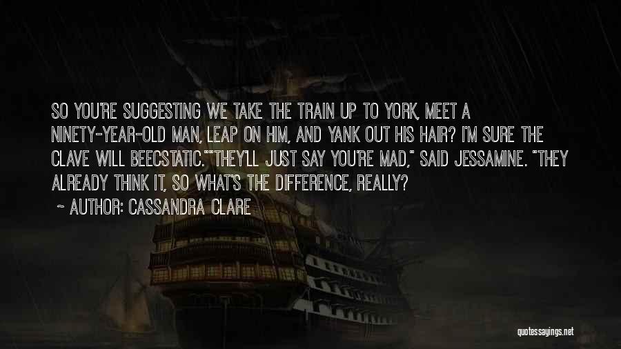 Cassandra Clare Quotes: So You're Suggesting We Take The Train Up To York, Meet A Ninety-year-old Man, Leap On Him, And Yank Out