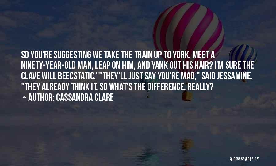 Cassandra Clare Quotes: So You're Suggesting We Take The Train Up To York, Meet A Ninety-year-old Man, Leap On Him, And Yank Out