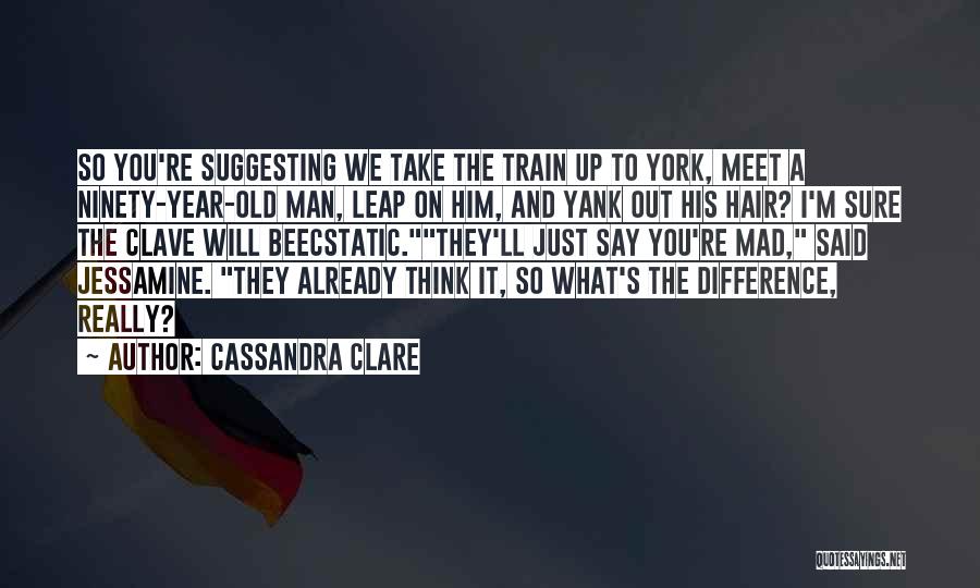 Cassandra Clare Quotes: So You're Suggesting We Take The Train Up To York, Meet A Ninety-year-old Man, Leap On Him, And Yank Out