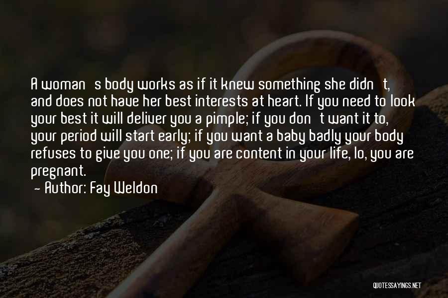 Fay Weldon Quotes: A Woman's Body Works As If It Knew Something She Didn't, And Does Not Have Her Best Interests At Heart.