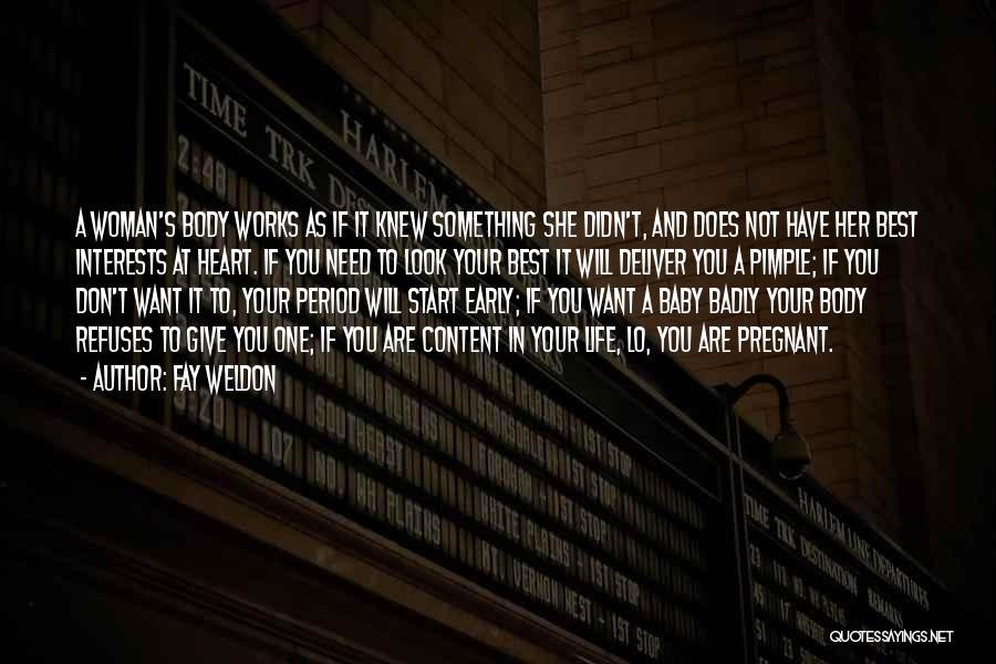 Fay Weldon Quotes: A Woman's Body Works As If It Knew Something She Didn't, And Does Not Have Her Best Interests At Heart.