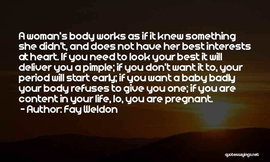 Fay Weldon Quotes: A Woman's Body Works As If It Knew Something She Didn't, And Does Not Have Her Best Interests At Heart.