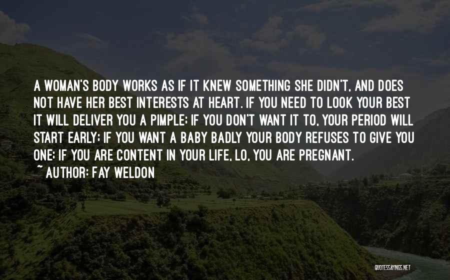 Fay Weldon Quotes: A Woman's Body Works As If It Knew Something She Didn't, And Does Not Have Her Best Interests At Heart.