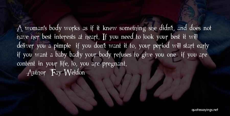 Fay Weldon Quotes: A Woman's Body Works As If It Knew Something She Didn't, And Does Not Have Her Best Interests At Heart.