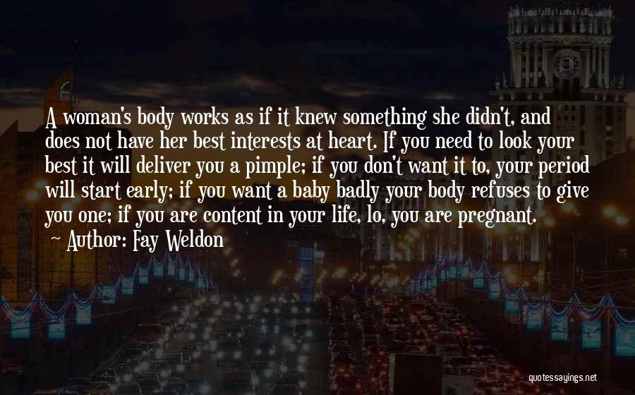 Fay Weldon Quotes: A Woman's Body Works As If It Knew Something She Didn't, And Does Not Have Her Best Interests At Heart.