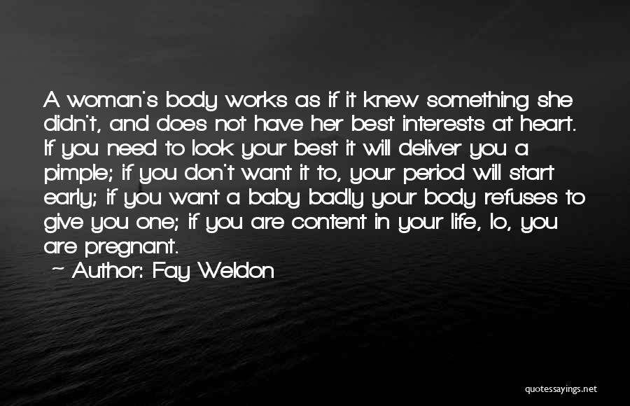 Fay Weldon Quotes: A Woman's Body Works As If It Knew Something She Didn't, And Does Not Have Her Best Interests At Heart.
