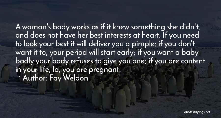 Fay Weldon Quotes: A Woman's Body Works As If It Knew Something She Didn't, And Does Not Have Her Best Interests At Heart.