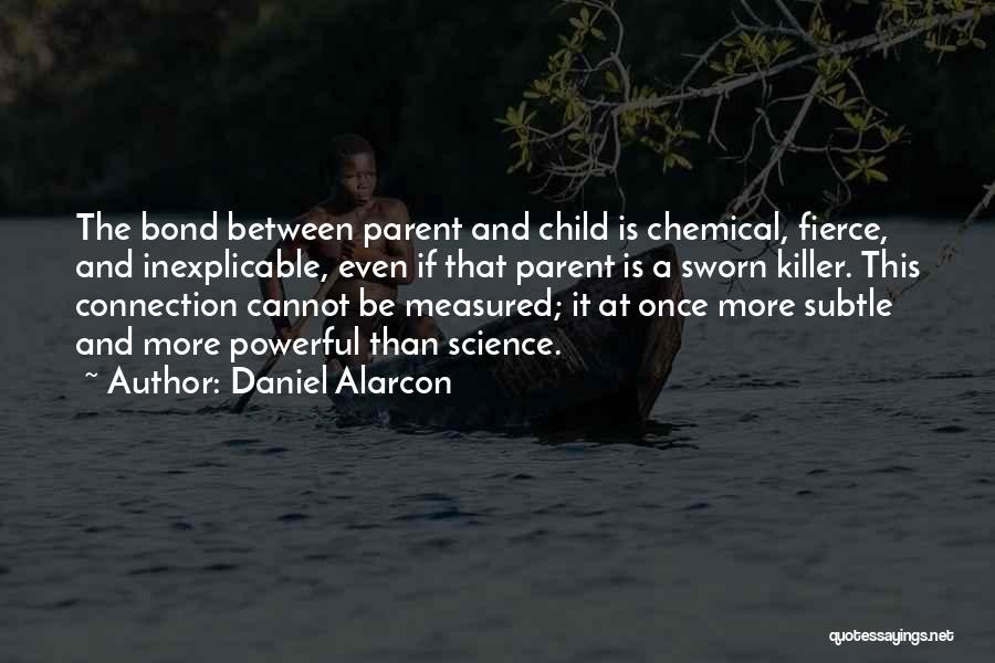 Daniel Alarcon Quotes: The Bond Between Parent And Child Is Chemical, Fierce, And Inexplicable, Even If That Parent Is A Sworn Killer. This