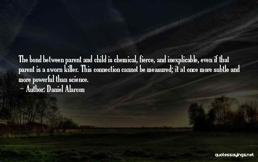 Daniel Alarcon Quotes: The Bond Between Parent And Child Is Chemical, Fierce, And Inexplicable, Even If That Parent Is A Sworn Killer. This