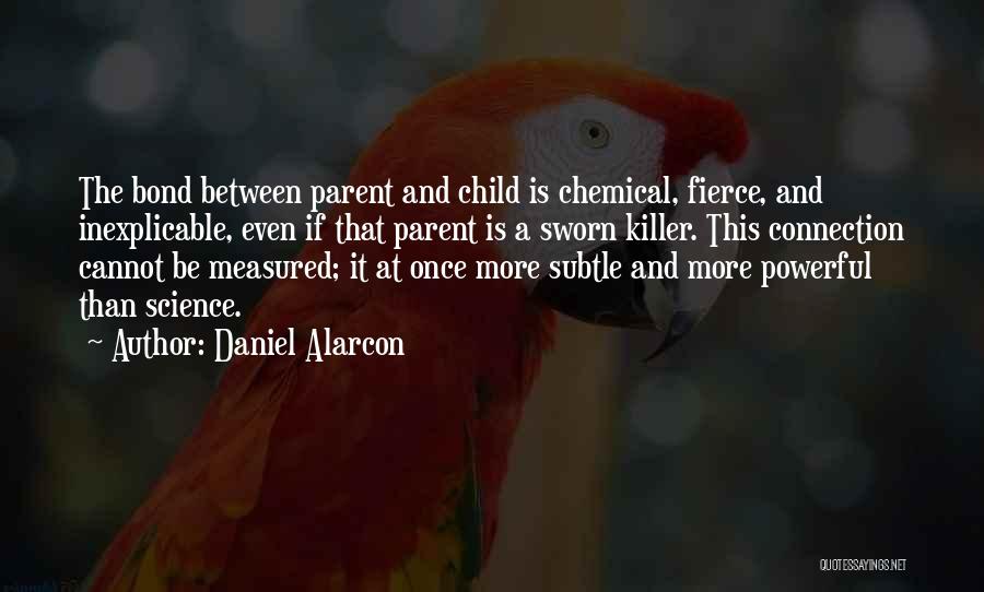 Daniel Alarcon Quotes: The Bond Between Parent And Child Is Chemical, Fierce, And Inexplicable, Even If That Parent Is A Sworn Killer. This
