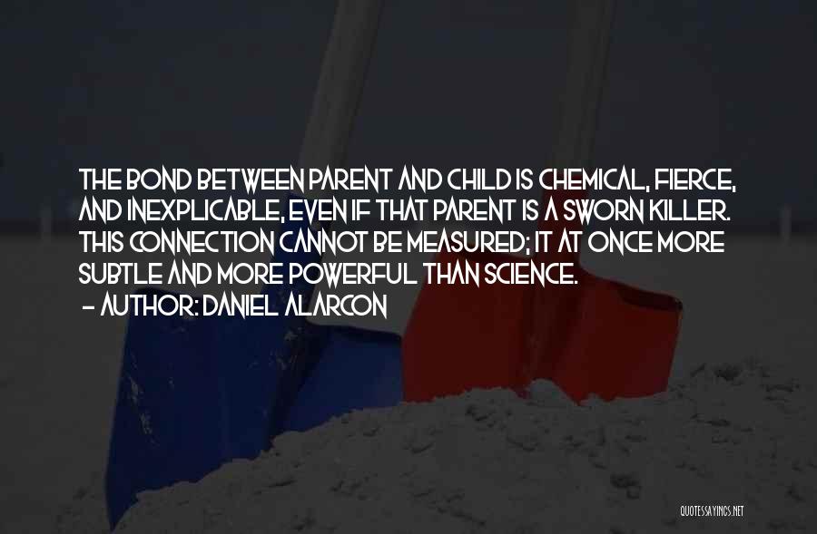 Daniel Alarcon Quotes: The Bond Between Parent And Child Is Chemical, Fierce, And Inexplicable, Even If That Parent Is A Sworn Killer. This