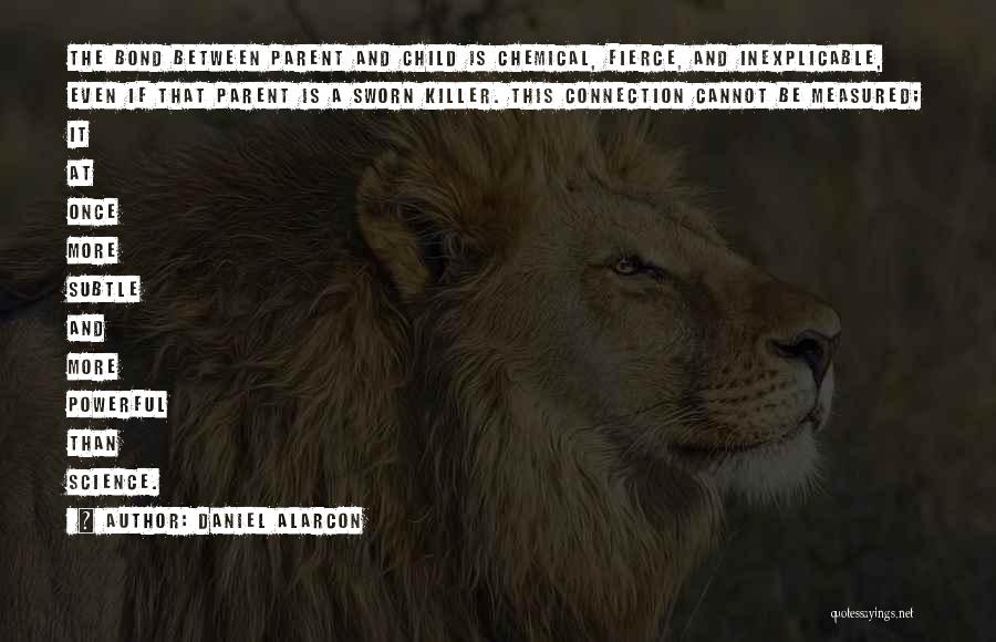 Daniel Alarcon Quotes: The Bond Between Parent And Child Is Chemical, Fierce, And Inexplicable, Even If That Parent Is A Sworn Killer. This