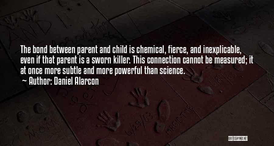 Daniel Alarcon Quotes: The Bond Between Parent And Child Is Chemical, Fierce, And Inexplicable, Even If That Parent Is A Sworn Killer. This