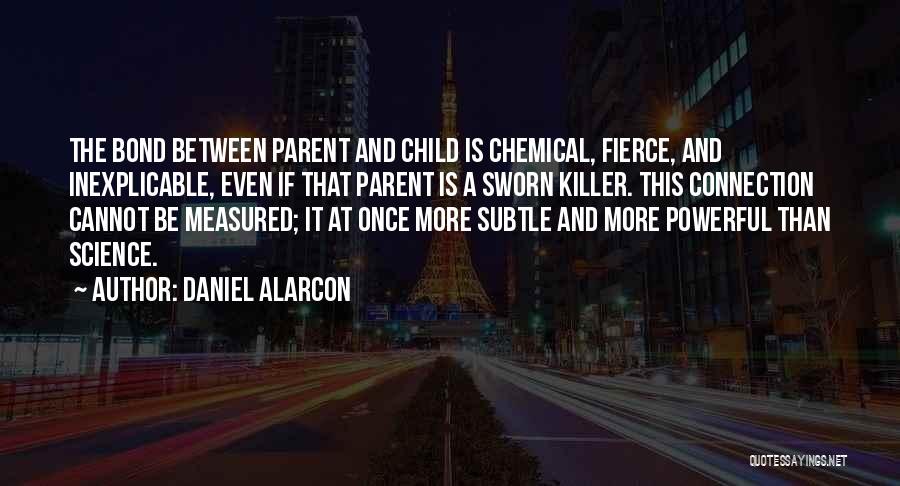 Daniel Alarcon Quotes: The Bond Between Parent And Child Is Chemical, Fierce, And Inexplicable, Even If That Parent Is A Sworn Killer. This