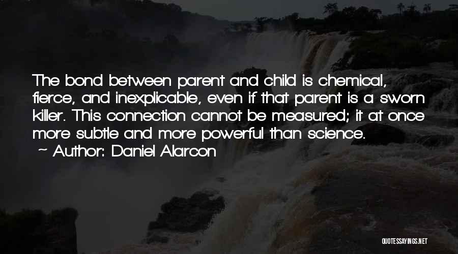 Daniel Alarcon Quotes: The Bond Between Parent And Child Is Chemical, Fierce, And Inexplicable, Even If That Parent Is A Sworn Killer. This