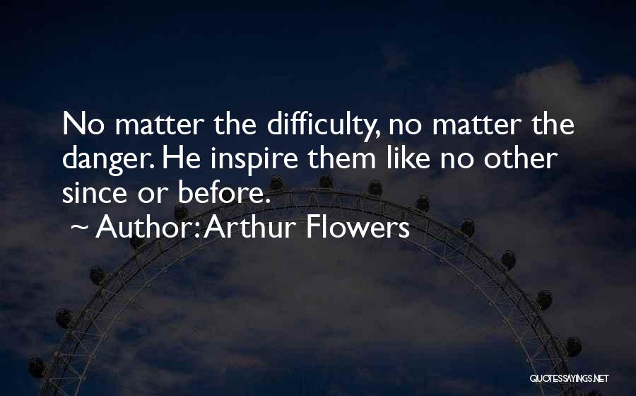 Arthur Flowers Quotes: No Matter The Difficulty, No Matter The Danger. He Inspire Them Like No Other Since Or Before.