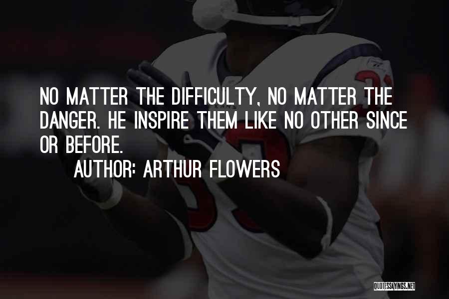 Arthur Flowers Quotes: No Matter The Difficulty, No Matter The Danger. He Inspire Them Like No Other Since Or Before.