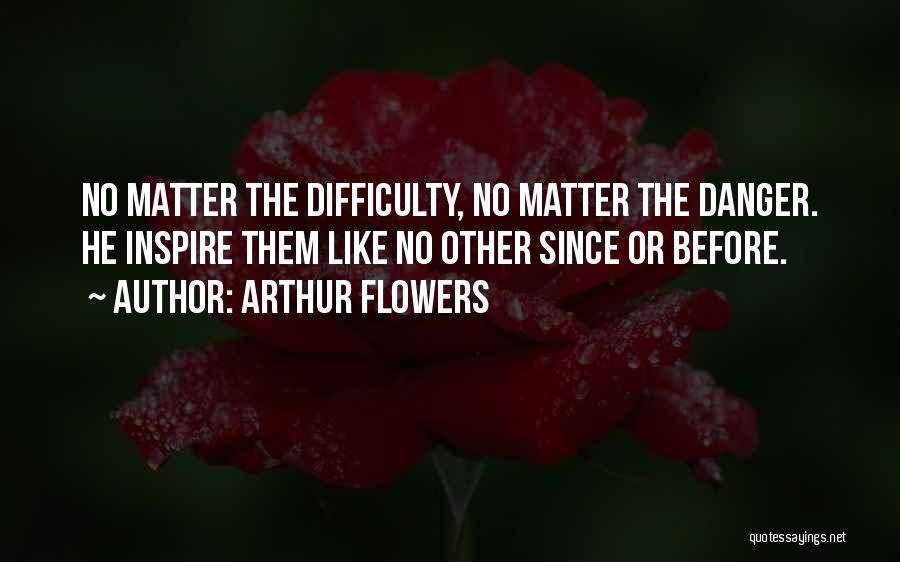Arthur Flowers Quotes: No Matter The Difficulty, No Matter The Danger. He Inspire Them Like No Other Since Or Before.