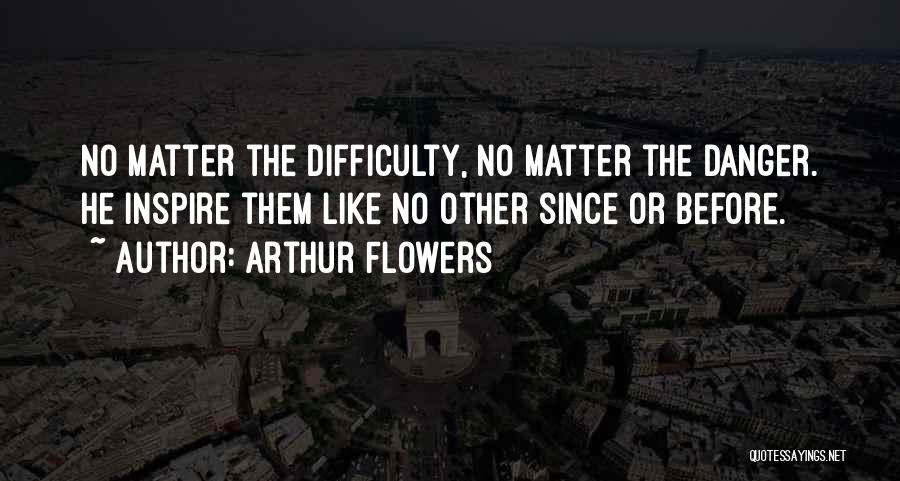 Arthur Flowers Quotes: No Matter The Difficulty, No Matter The Danger. He Inspire Them Like No Other Since Or Before.