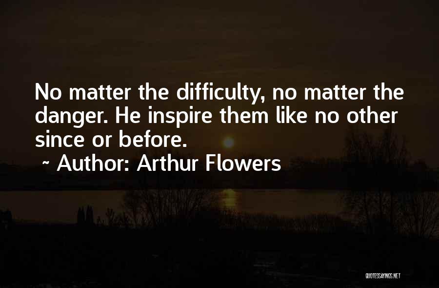 Arthur Flowers Quotes: No Matter The Difficulty, No Matter The Danger. He Inspire Them Like No Other Since Or Before.