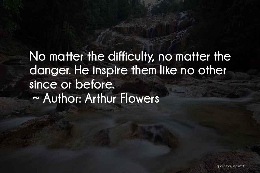 Arthur Flowers Quotes: No Matter The Difficulty, No Matter The Danger. He Inspire Them Like No Other Since Or Before.