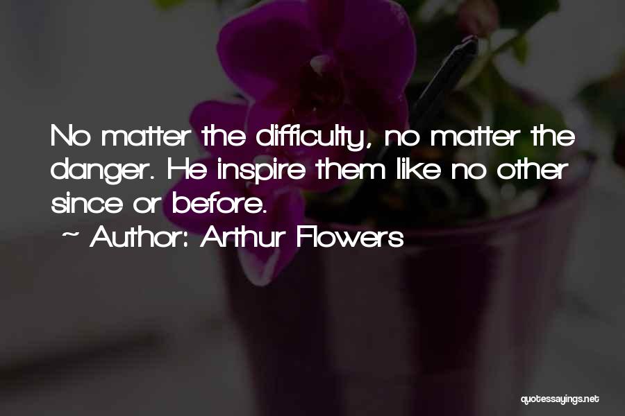 Arthur Flowers Quotes: No Matter The Difficulty, No Matter The Danger. He Inspire Them Like No Other Since Or Before.