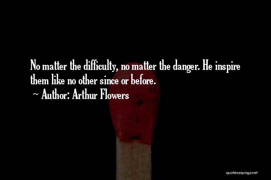 Arthur Flowers Quotes: No Matter The Difficulty, No Matter The Danger. He Inspire Them Like No Other Since Or Before.