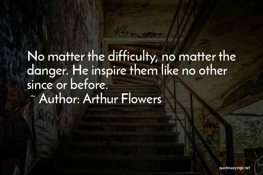 Arthur Flowers Quotes: No Matter The Difficulty, No Matter The Danger. He Inspire Them Like No Other Since Or Before.