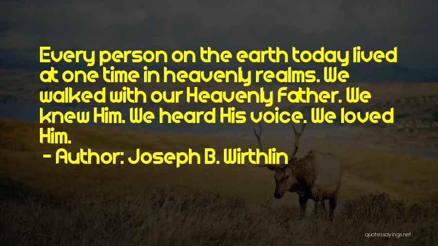 Joseph B. Wirthlin Quotes: Every Person On The Earth Today Lived At One Time In Heavenly Realms. We Walked With Our Heavenly Father. We