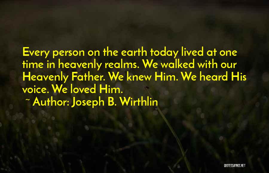 Joseph B. Wirthlin Quotes: Every Person On The Earth Today Lived At One Time In Heavenly Realms. We Walked With Our Heavenly Father. We