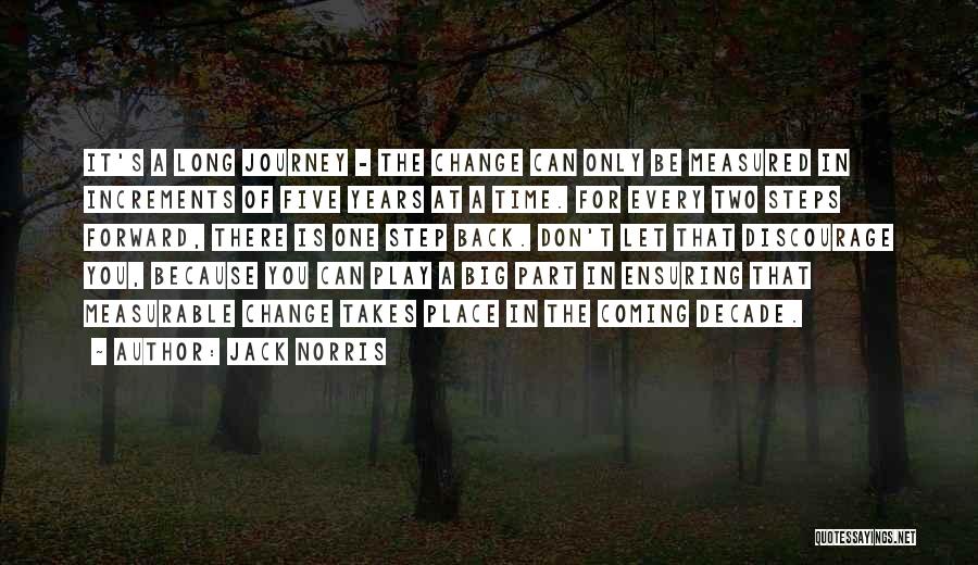 Jack Norris Quotes: It's A Long Journey - The Change Can Only Be Measured In Increments Of Five Years At A Time. For