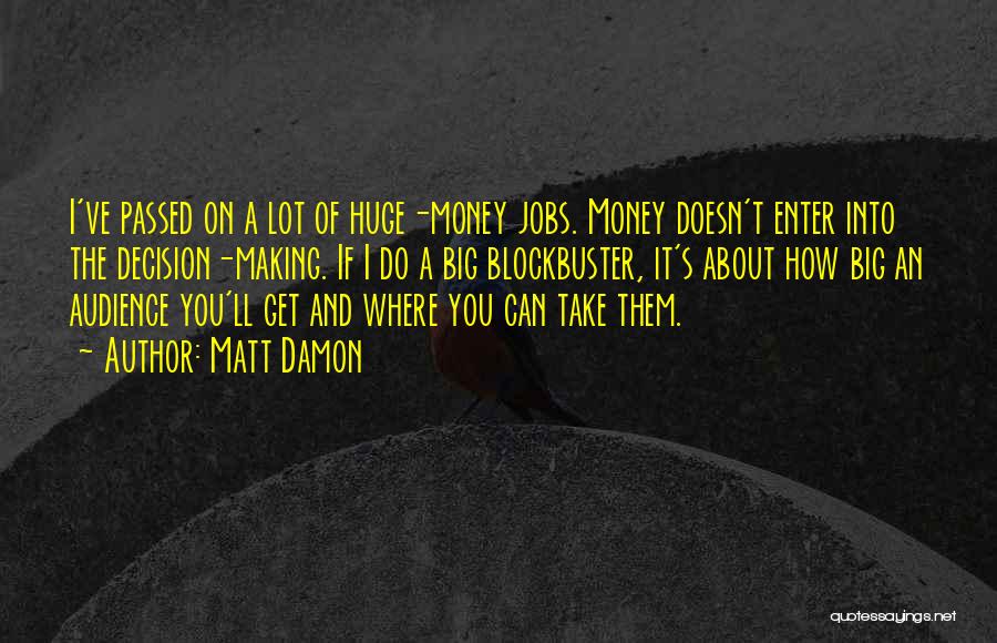 Matt Damon Quotes: I've Passed On A Lot Of Huge-money Jobs. Money Doesn't Enter Into The Decision-making. If I Do A Big Blockbuster,
