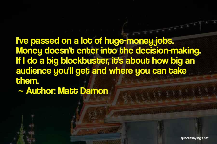 Matt Damon Quotes: I've Passed On A Lot Of Huge-money Jobs. Money Doesn't Enter Into The Decision-making. If I Do A Big Blockbuster,