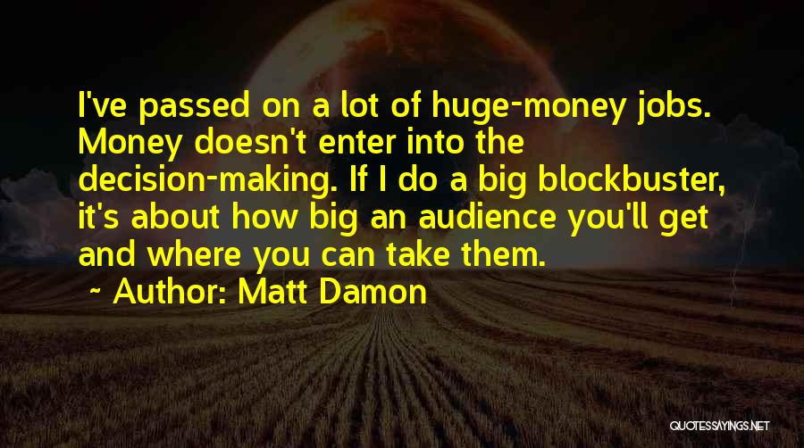 Matt Damon Quotes: I've Passed On A Lot Of Huge-money Jobs. Money Doesn't Enter Into The Decision-making. If I Do A Big Blockbuster,