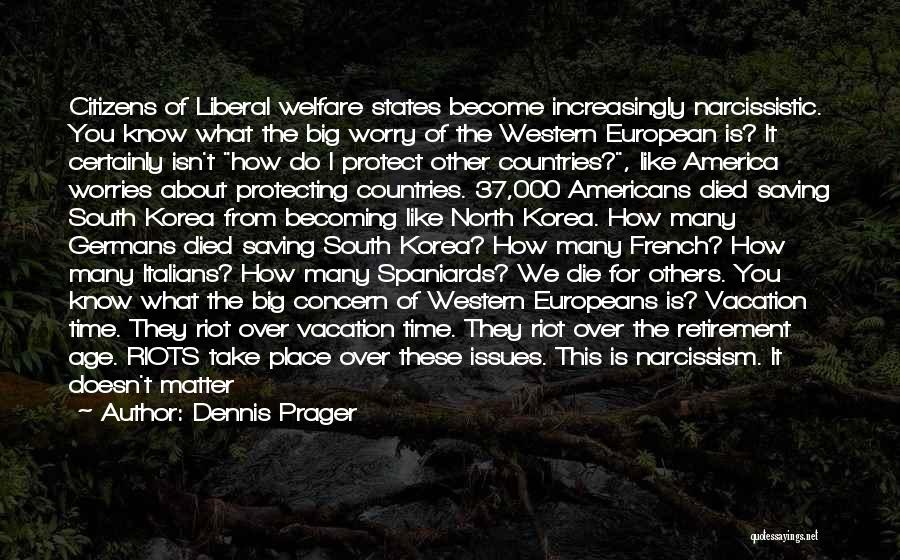 Dennis Prager Quotes: Citizens Of Liberal Welfare States Become Increasingly Narcissistic. You Know What The Big Worry Of The Western European Is? It