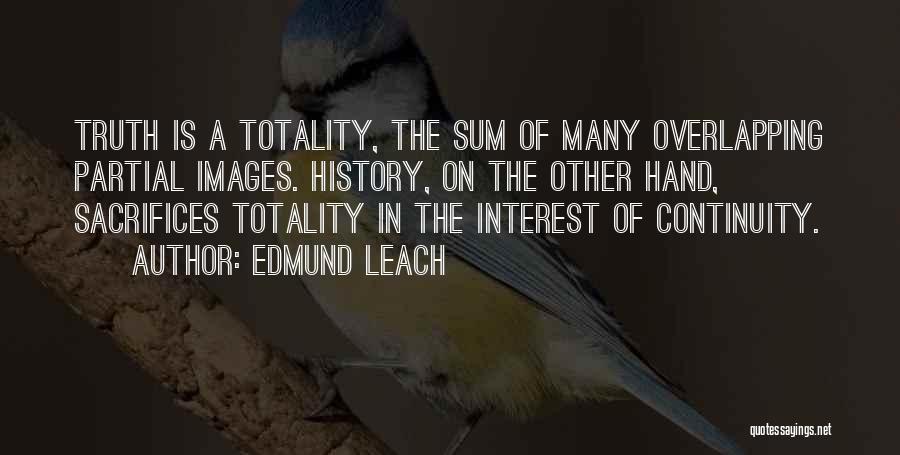 Edmund Leach Quotes: Truth Is A Totality, The Sum Of Many Overlapping Partial Images. History, On The Other Hand, Sacrifices Totality In The