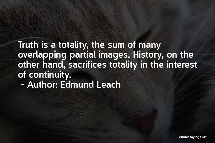 Edmund Leach Quotes: Truth Is A Totality, The Sum Of Many Overlapping Partial Images. History, On The Other Hand, Sacrifices Totality In The